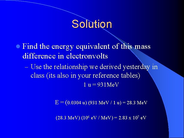 Solution l Find the energy equivalent of this mass difference in electronvolts – Use