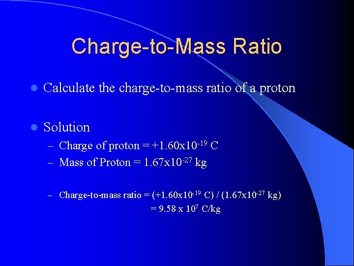 Charge-to-Mass Ratio l Calculate the charge-to-mass ratio of a proton l Solution – Charge