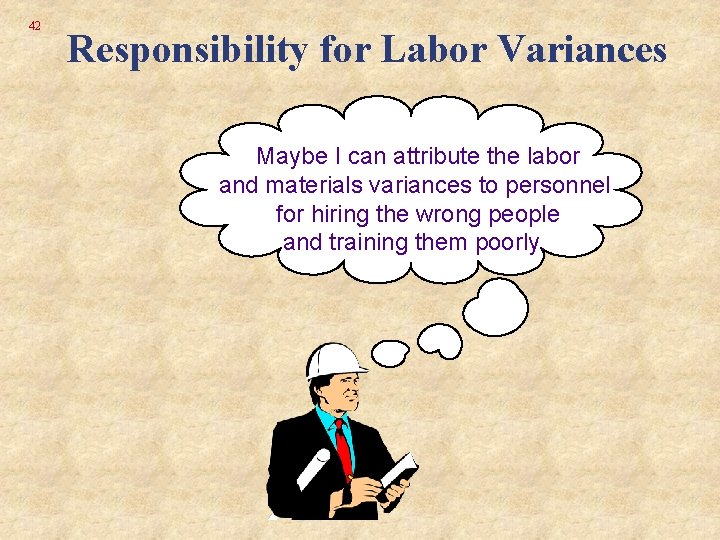 42 Responsibility for Labor Variances Maybe I can attribute the labor and materials variances