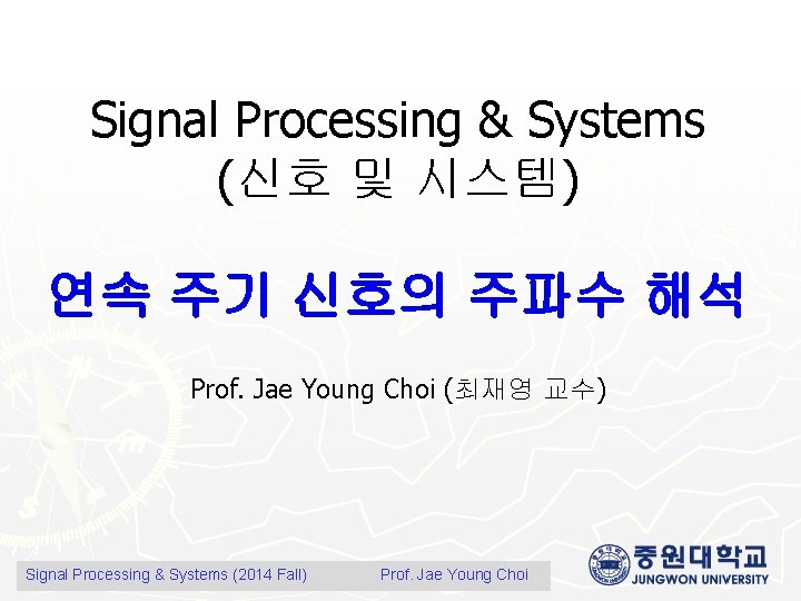 Signal Processing & Systems (신호 및 시스템) 연속 주기 신호의 주파수 해석 Prof. Jae