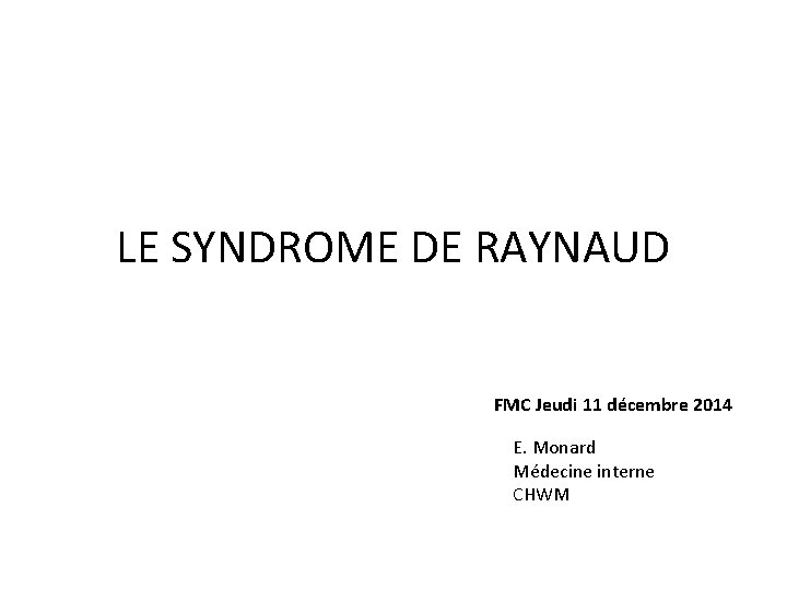 LE SYNDROME DE RAYNAUD FMC Jeudi 11 décembre 2014 E. Monard Médecine interne CHWM