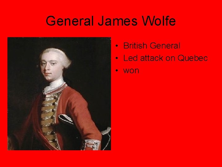 General James Wolfe • British General • Led attack on Quebec • won 