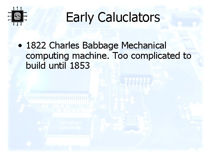 Early Caluclators • 1822 Charles Babbage Mechanical computing machine. Too complicated to build until