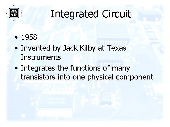 Integrated Circuit • 1958 • Invented by Jack Kilby at Texas Instruments • Integrates