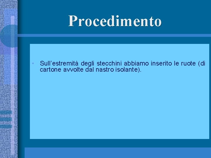 Procedimento • Sull’estremità degli stecchini abbiamo inserito le ruote (di cartone avvolte dal nastro