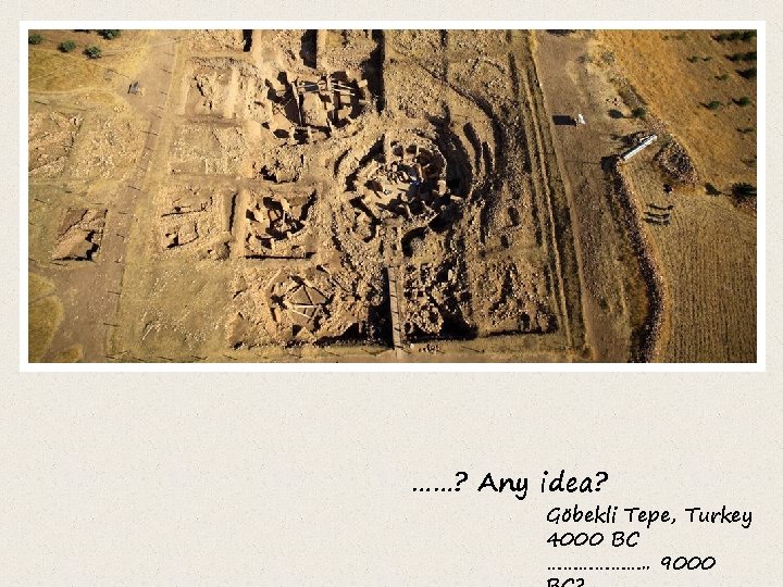 ……? Any idea? Göbekli Tepe, Turkey 4000 BC ………………. . 9000 