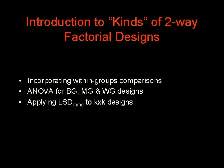 Introduction to “Kinds” of 2 -way Factorial Designs • Incorporating within-groups comparisons • ANOVA