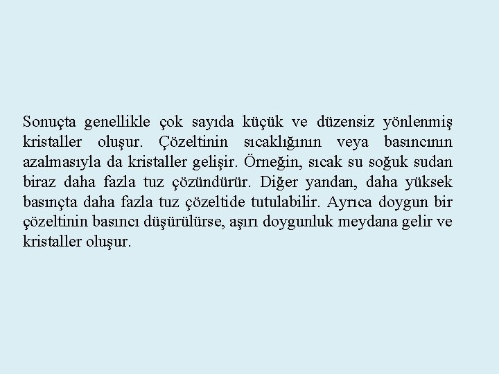 Sonuçta genellikle çok sayıda küçük ve düzensiz yönlenmiş kristaller oluşur. Çözeltinin sıcaklığının veya basıncının