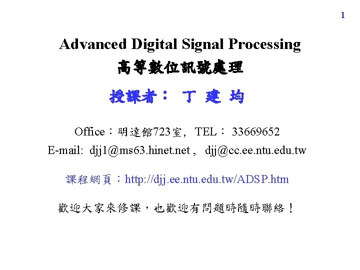 1 Advanced Digital Signal Processing 高等數位訊號處理 授課者: 丁 建 均 Office:明達館 723室, TEL: 33669652 1 Advanced Digital Signal Processing 高等數位訊號處理 授課者: 丁 建 均 Office:明達館 723室, TEL: 33669652