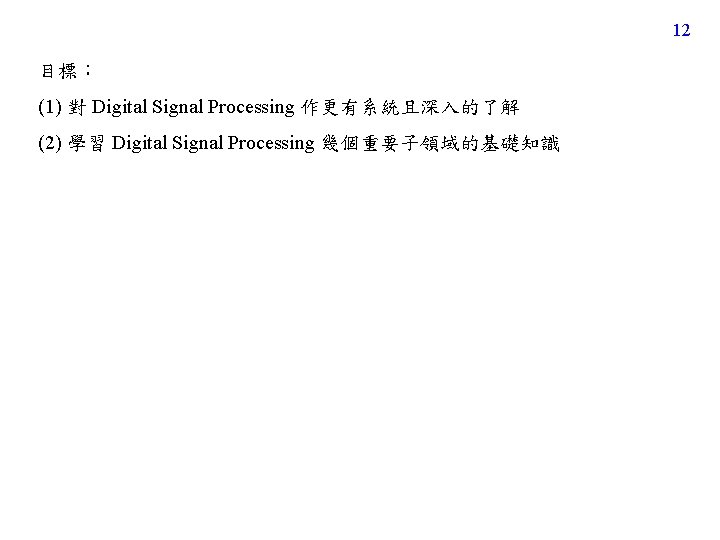 12 目標: (1) 對 Digital Signal Processing 作更有系統且深入的了解 (2) 學習 Digital Signal Processing 幾個重要子領域的基礎知識 12 目標: (1) 對 Digital Signal Processing 作更有系統且深入的了解 (2) 學習 Digital Signal Processing 幾個重要子領域的基礎知識