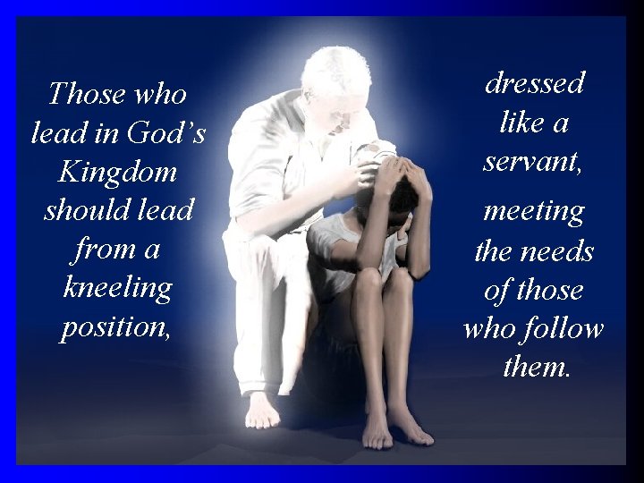 Those who lead in God’s Kingdom should lead from a kneeling position, dressed like