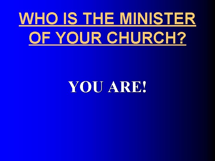 WHO IS THE MINISTER OF YOUR CHURCH? YOU ARE! 