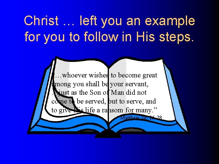 Christ … left you an example for you to follow in His steps. “…whoever
