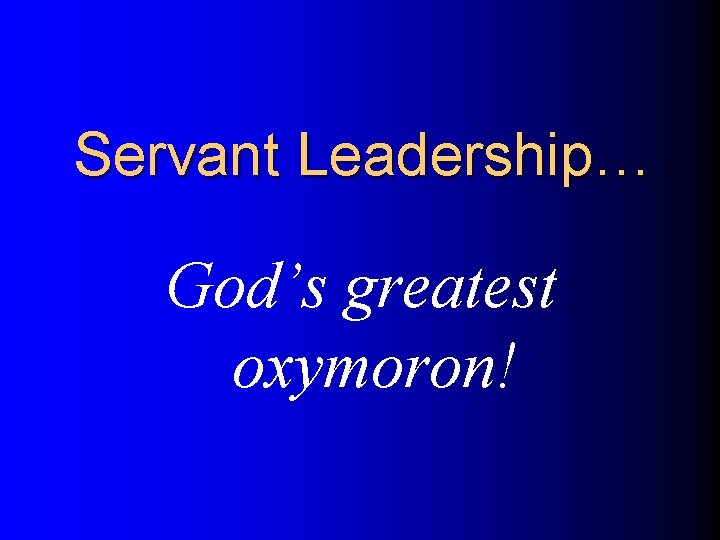 Servant Leadership… God’s greatest oxymoron! 
