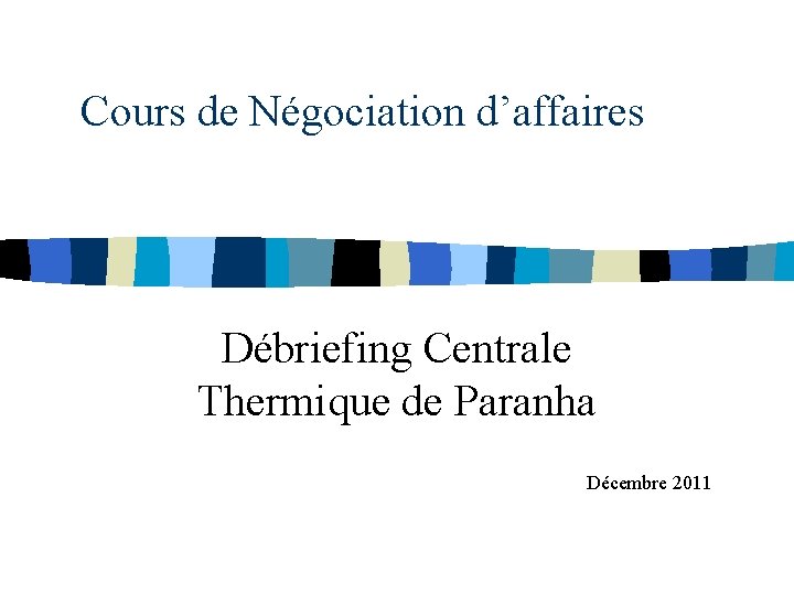 Cours de Négociation d’affaires Débriefing Centrale Thermique de Paranha Décembre 2011 