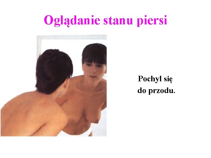 Oglądanie stanu piersi Pochyl się do przodu. Oglądanie stanu piersi Pochyl się do przodu.