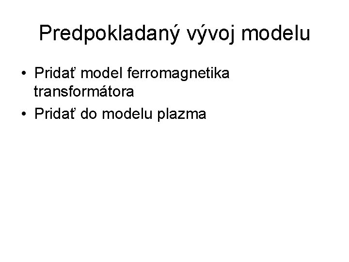 Predpokladaný vývoj modelu • Pridať model ferromagnetika transformátora • Pridať do modelu plazma 