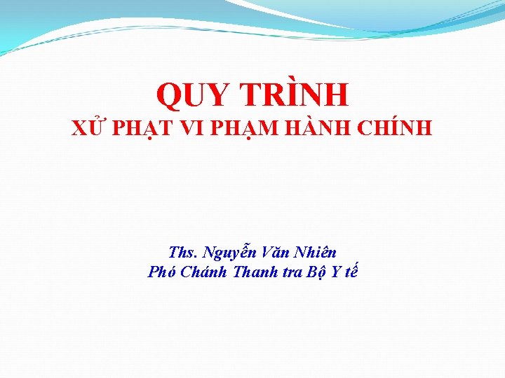 QUY TRÌNH XỬ PHẠT VI PHẠM HÀNH CHÍNH Ths. Nguyễn Văn Nhiên Phó Chánh