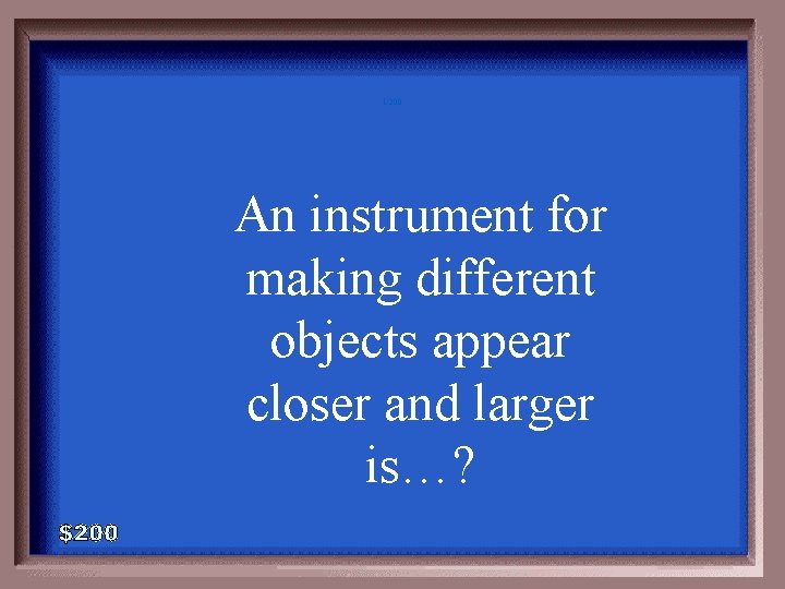 1 -200 An instrument for making different objects appear closer and larger is…? 