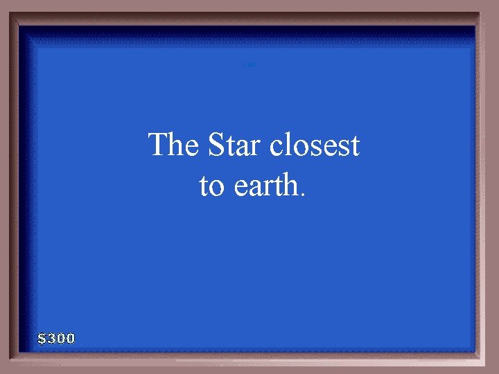 1 -300 The Star closest to earth. 
