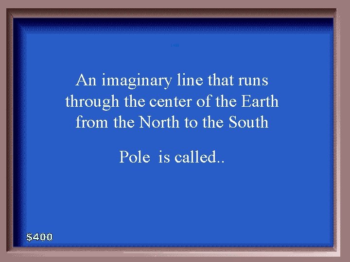 1 -400 An imaginary line that runs through the center of the Earth from