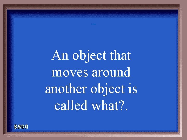 1 -500 An object that moves around another object is called what? . 