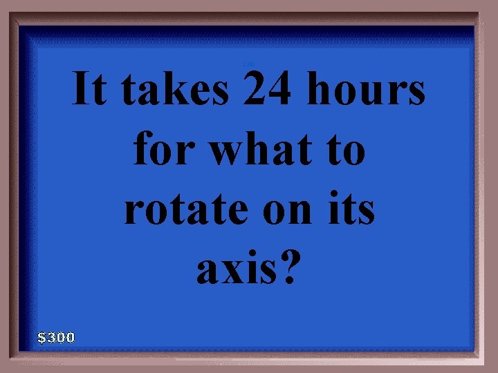 It takes 24 hours for what to rotate on its axis? 2 -300 