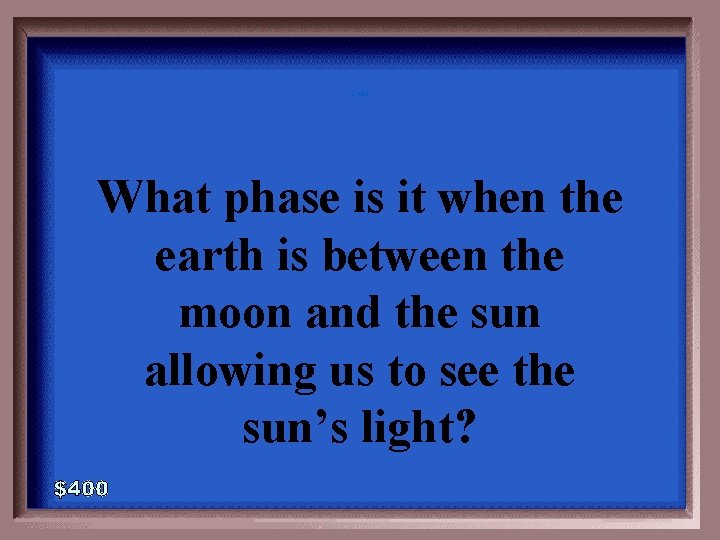 2 -400 What phase is it when the earth is between the moon and