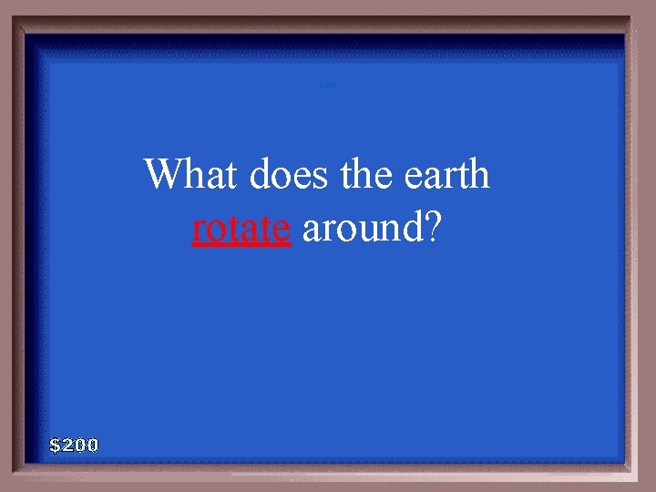 3 -200 What does the earth rotate around? 