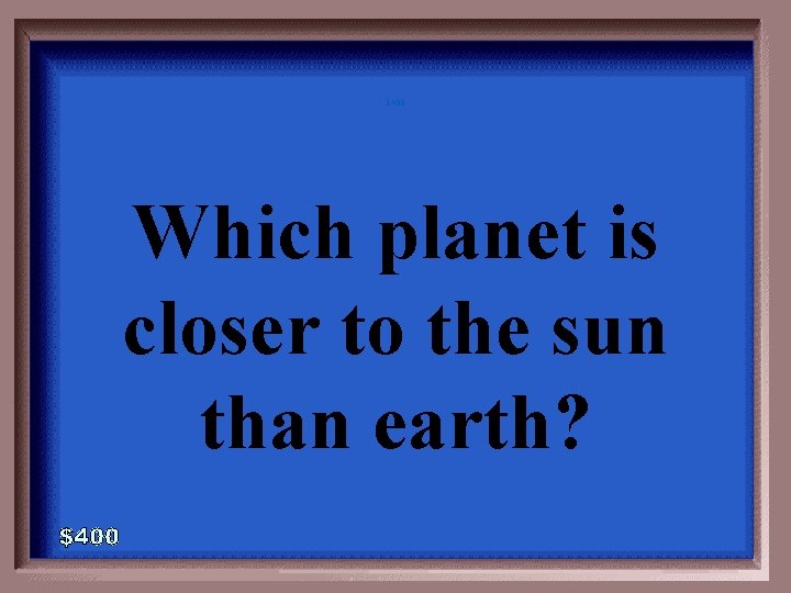 3 -400 Which planet is closer to the sun than earth? 