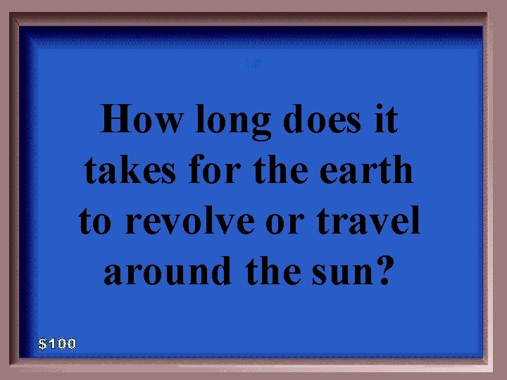 1 - 100 4 -100 How long does it takes for the earth to