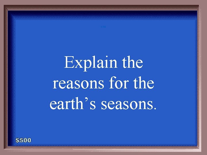 6 -500 Explain the reasons for the earth’s seasons. 