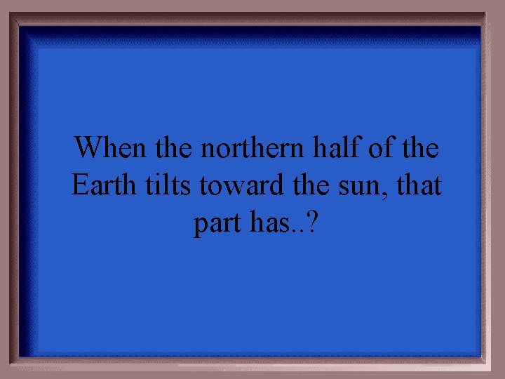When the northern half of the Earth tilts toward the sun, that part has.