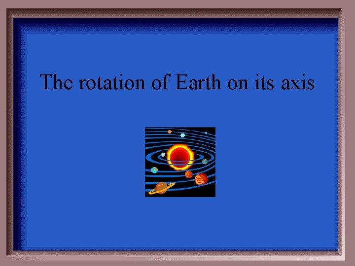 The rotation of Earth on its axis 