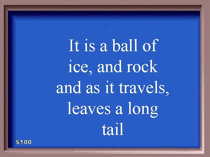 1 - 100 1 -100 It is a ball of ice, and rock and