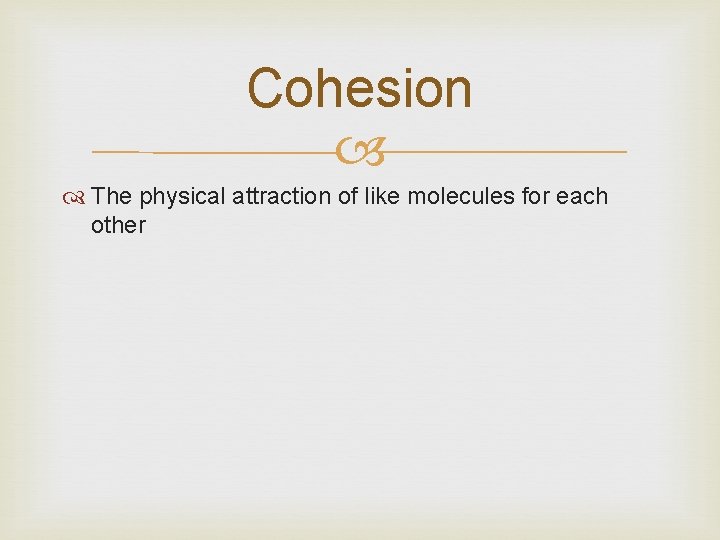 Cohesion The physical attraction of like molecules for each other 