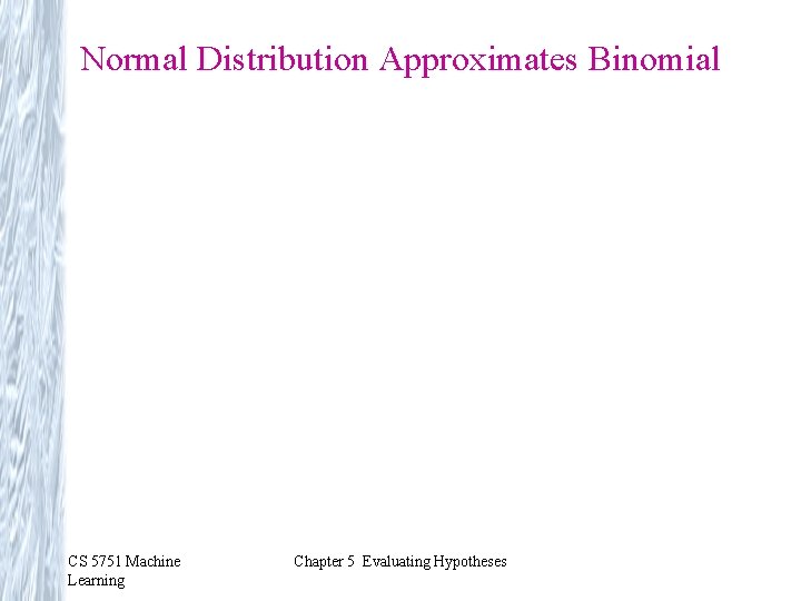 Normal Distribution Approximates Binomial CS 5751 Machine Learning Chapter 5 Evaluating Hypotheses 