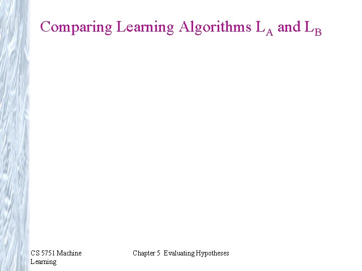 Comparing Learning Algorithms LA and LB CS 5751 Machine Learning Chapter 5 Evaluating Hypotheses