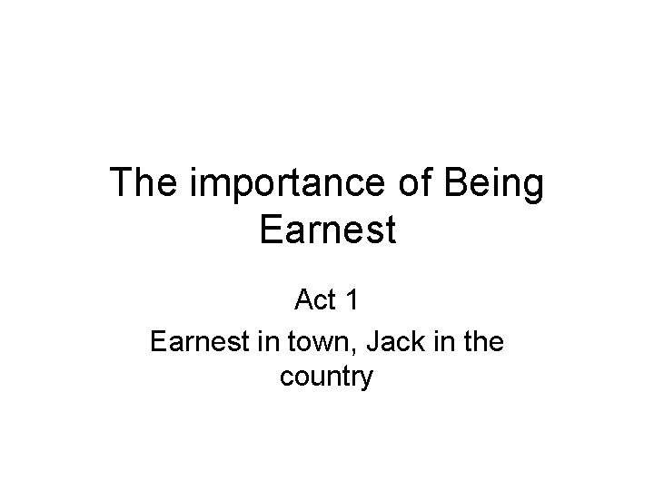 The importance of Being Earnest Act 1 Earnest in town, Jack in the country