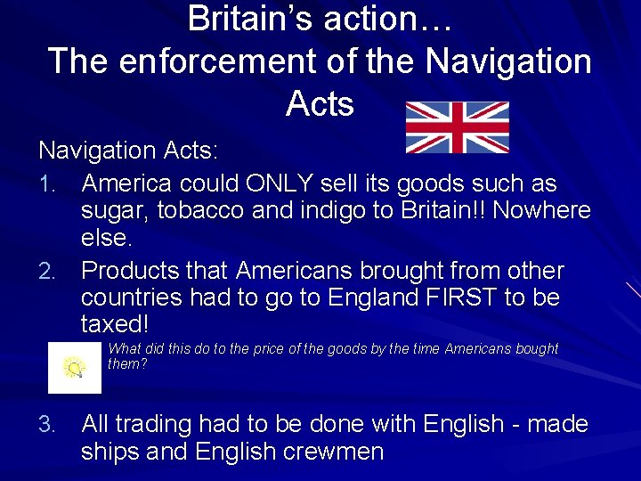 Britain’s action… The enforcement of the Navigation Acts: 1. America could ONLY sell its