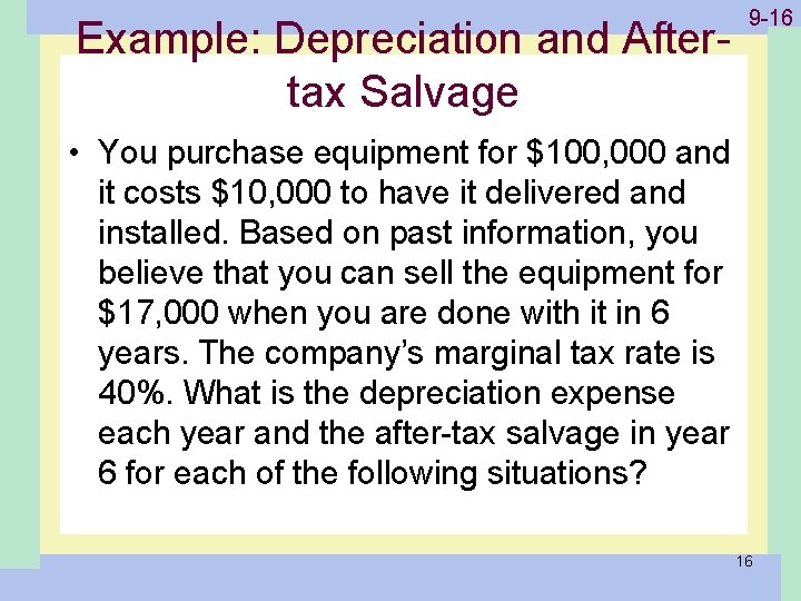 1 -16 9 -16 Example: Depreciation and Aftertax Salvage • You purchase equipment for