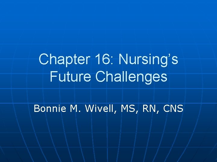 Chapter 16: Nursing’s Future Challenges Bonnie M. Wivell, MS, RN, CNS 
