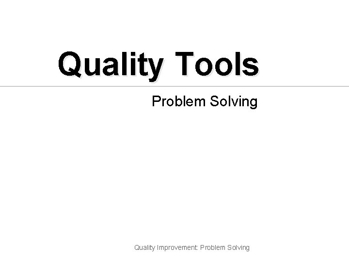 Quality Tools Problem Solving Quality Improvement: Problem Solving 