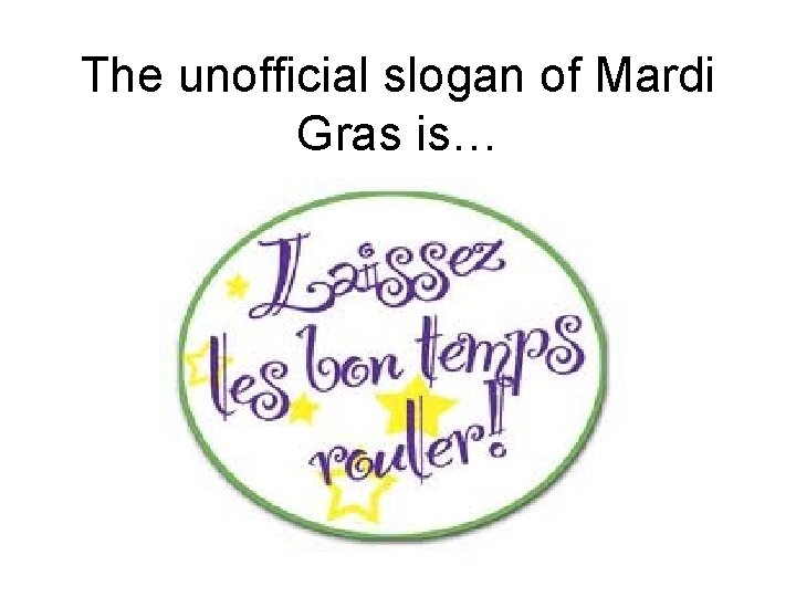 The unofficial slogan of Mardi Gras is… 