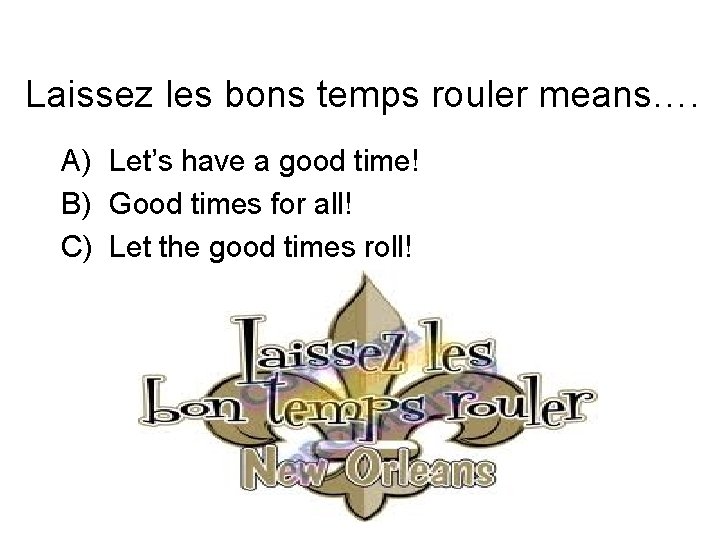 Laissez les bons temps rouler means…. A) Let’s have a good time! B) Good