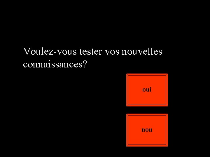Voulez-vous tester vos nouvelles connaissances? oui non 
