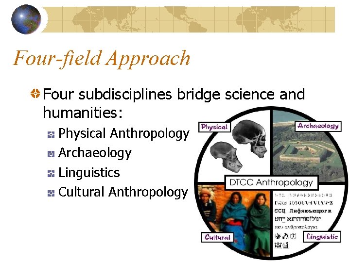 Four-field Approach Four subdisciplines bridge science and humanities: Physical Anthropology Archaeology Linguistics Cultural Anthropology