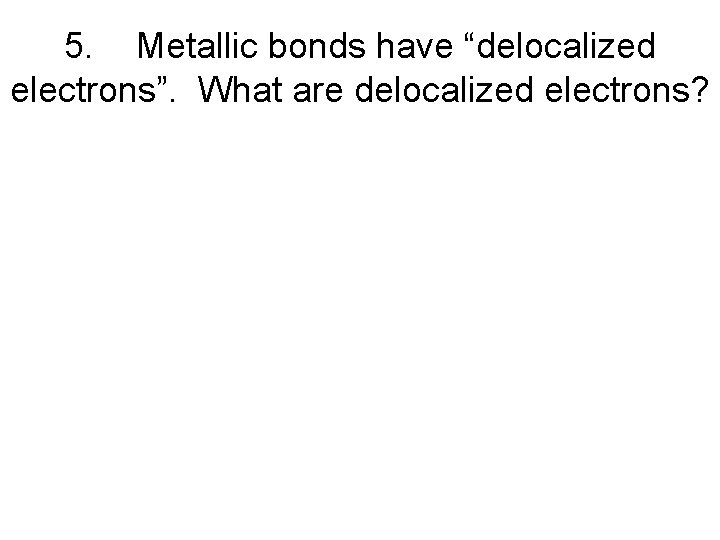 5. Metallic bonds have “delocalized electrons”. What are delocalized electrons? 