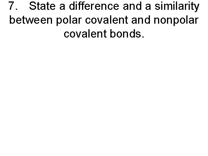 7. State a difference and a similarity between polar covalent and nonpolar covalent bonds.