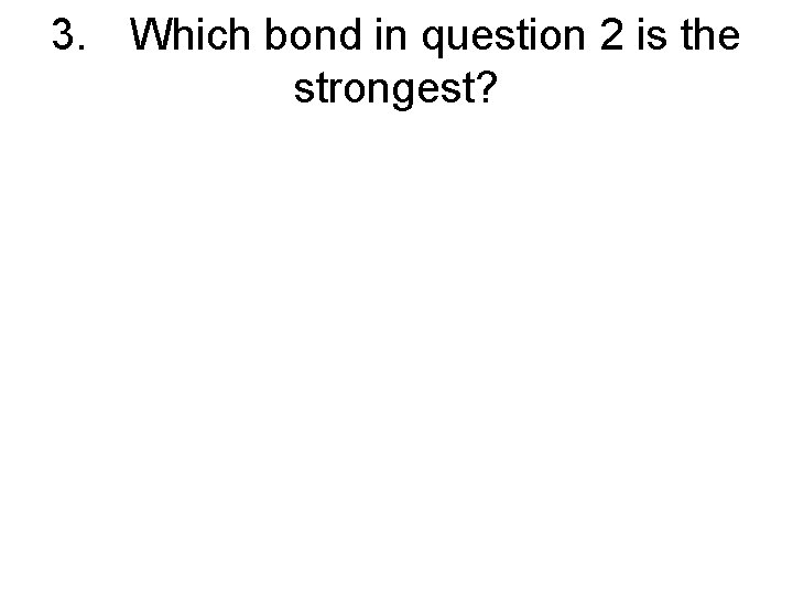 3. Which bond in question 2 is the strongest? 